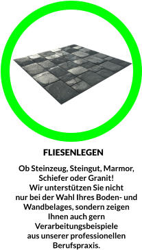 Ob Steinzeug, Steingut, Marmor,  Schiefer oder Granit! Wir unterstützen Sie nicht  nur bei der Wahl Ihres Boden- und  Wandbelages, sondern zeigen  Ihnen auch gern Verarbeitungsbeispiele  aus unserer professionellen  Berufspraxis. FLIESENLEGEN