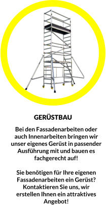 Bei den Fassadenarbeiten oder auch Innenarbeiten bringen wir unser eigenes Gerüst in passender Ausführung mit und bauen es  fachgerecht auf!  Sie benötigen für Ihre eigenen Fassadenarbeiten ein Gerüst? Kontaktieren Sie uns, wir erstellen Ihnen ein attraktives Angebot!  GERÜSTBAU